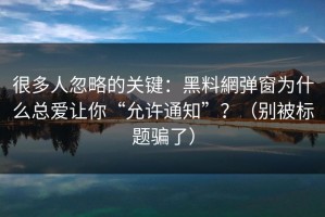 很多人忽略的关键：黑料網弹窗为什么总爱让你“允许通知”？（别被标题骗了）