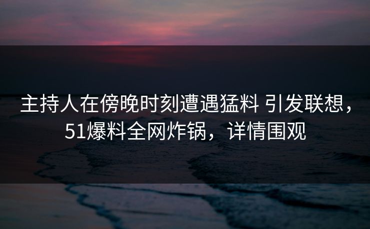 主持人在傍晚时刻遭遇猛料 引发联想,51爆料全网炸锅,详情围观 主持人在傍晚时刻遭遇猛料 引发联想,51爆料全网炸锅,详情围观
