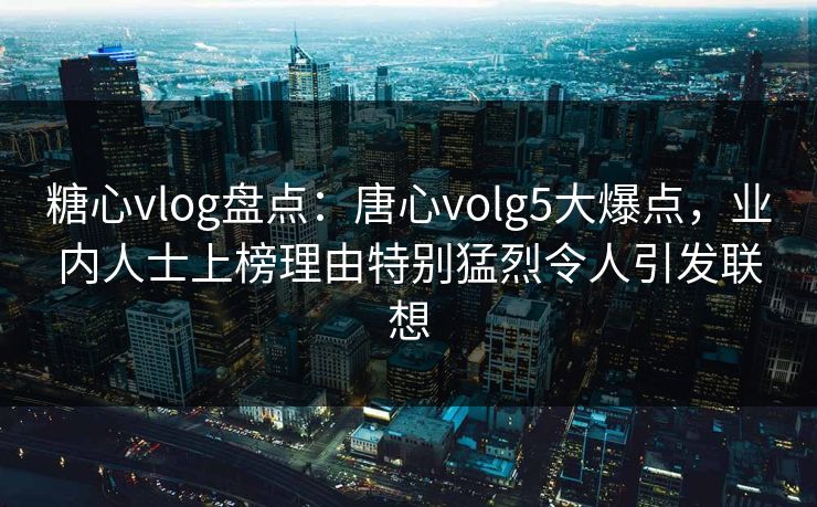 糖心vlog盘点：唐心volg5大爆点，业内人士上榜理由特别猛烈令人引发联想