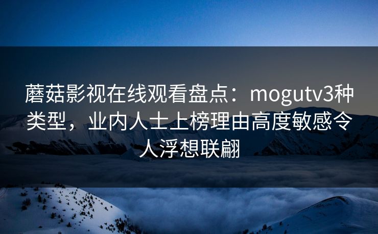 蘑菇影视在线观看盘点：mogutv3种类型，业内人士上榜理由高度敏感令人浮想联翩