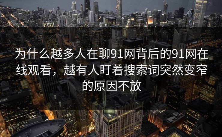 为什么越多人在聊91网背后的91网在线观看，越有人盯着搜索词突然变窄的原因不放