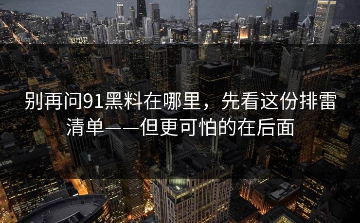 别再问91黑料在哪里，先看这份排雷清单——但更可怕的在后面