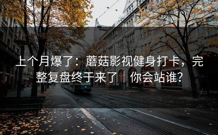 上个月爆了：蘑菇影视健身打卡，完整复盘终于来了｜你会站谁？