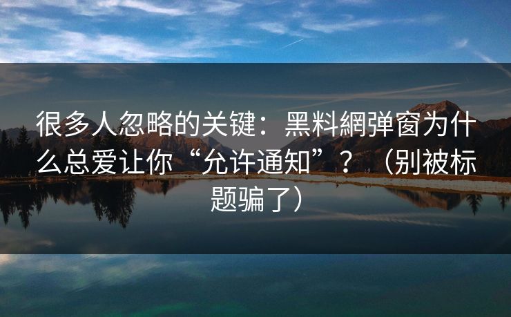 很多人忽略的关键：黑料網弹窗为什么总爱让你“允许通知”？（别被标题骗了）