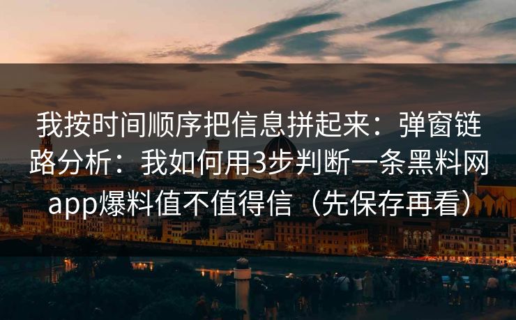 我按时间顺序把信息拼起来：弹窗链路分析：我如何用3步判断一条黑料网app爆料值不值得信（先保存再看）