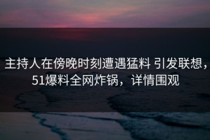 主持人在傍晚时刻遭遇猛料 引发联想，51爆料全网炸锅，详情围观