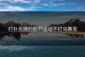 打扑克牌的剧烈运动不打马赛克