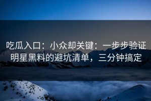 吃瓜入口：小众却关键：一步步验证明星黑料的避坑清单，三分钟搞定
