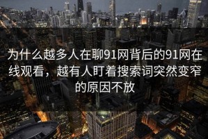 为什么越多人在聊91网背后的91网在线观看，越有人盯着搜索词突然变窄的原因不放