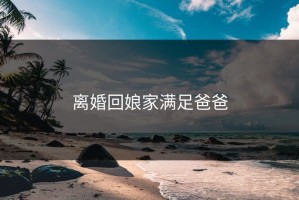 离婚回娘家满足爸爸