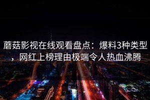 蘑菇影视在线观看盘点：爆料3种类型，网红上榜理由极端令人热血沸腾