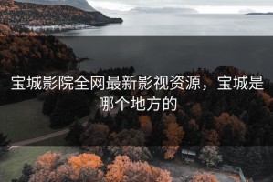 宝城影院全网最新影视资源，宝城是哪个地方的