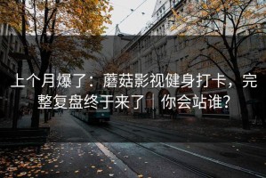 上个月爆了：蘑菇影视健身打卡，完整复盘终于来了｜你会站谁？