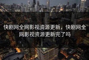 快剧网全网影视资源更新，快剧网全网影视资源更新完了吗