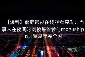 【爆料】蘑菇影视在线观看突发：当事人在夜间时刻被曝曾参与mogushipin，窒息席卷全网