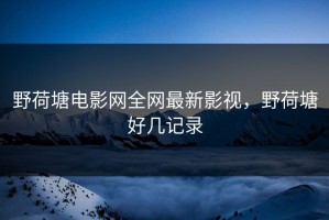 野荷塘电影网全网最新影视，野荷塘好几记录