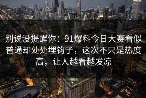别说没提醒你：91爆料今日大赛看似普通却处处埋钩子，这次不只是热度高，让人越看越发凉
