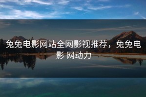 兔兔电影网站全网影视推荐，兔兔电影 网动力