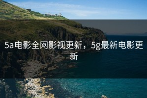 5a电影全网影视更新，5g最新电影更新