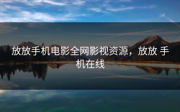 放放手机电影全网影视资源，放放 手机在线