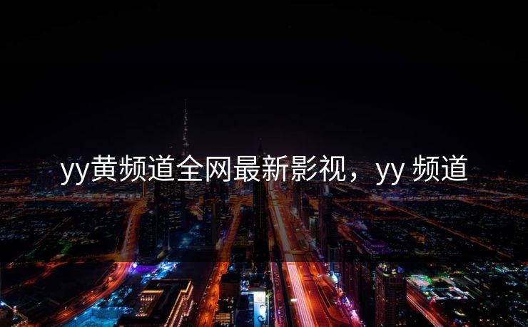 yy黄频道全网最新影视，yy 频道