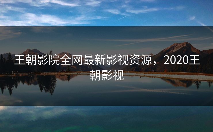 王朝影院全网最新影视资源,2020王朝影视 王朝影院全网最新影视资源,2020王朝影视