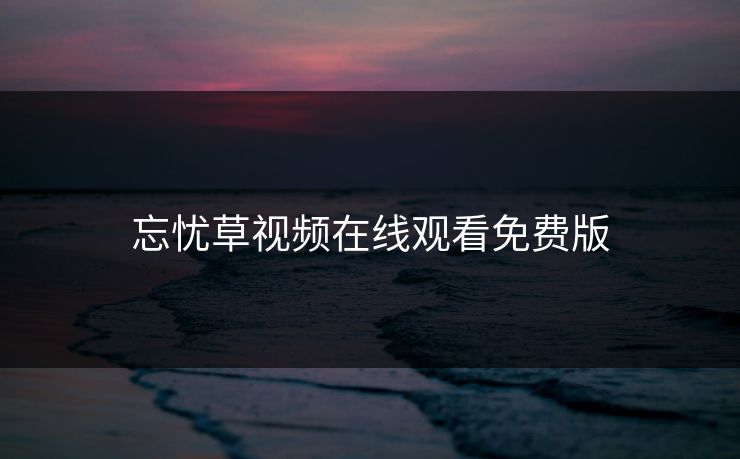 忘忧草视频在线观看免费版 忘忧草视频在线观看免费版