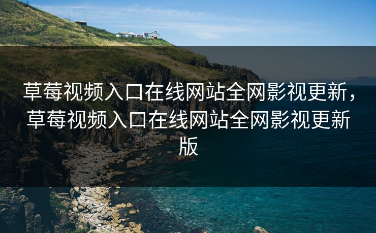 草莓视频入口在线网站全网影视更新，草莓视频入口在线网站全网影视更新版
