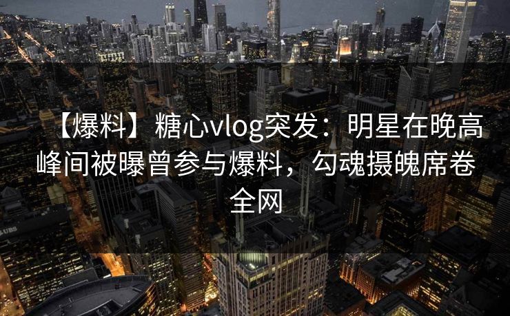 【爆料】糖心vlog突发:明星在晚高峰间被曝曾参与爆料,勾魂摄魄席卷全网 【爆料】糖心vlog突发:明星在晚高峰间被曝曾参与爆料,勾魂摄魄席卷全网