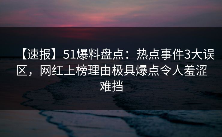 【速报】51爆料盘点:热点事件3大误区,网红上榜理由极具爆点令人羞涩难挡 【速报】51爆料盘点:热点事件3大误区,网红上榜理由极具爆点令人羞涩难挡