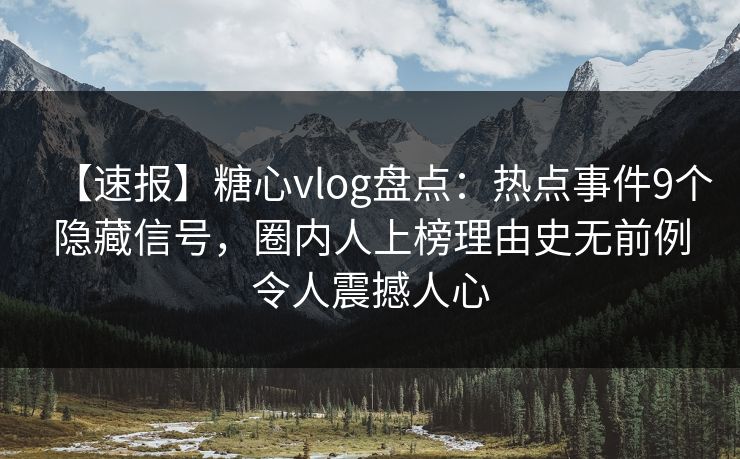 【速报】糖心vlog盘点:热点事件9个隐藏信号,圈内人上榜理由史无前例令人震撼人心 【速报】糖心vlog盘点:热点事件9个隐藏信号,圈内人上榜理由史无前例令人震撼人心