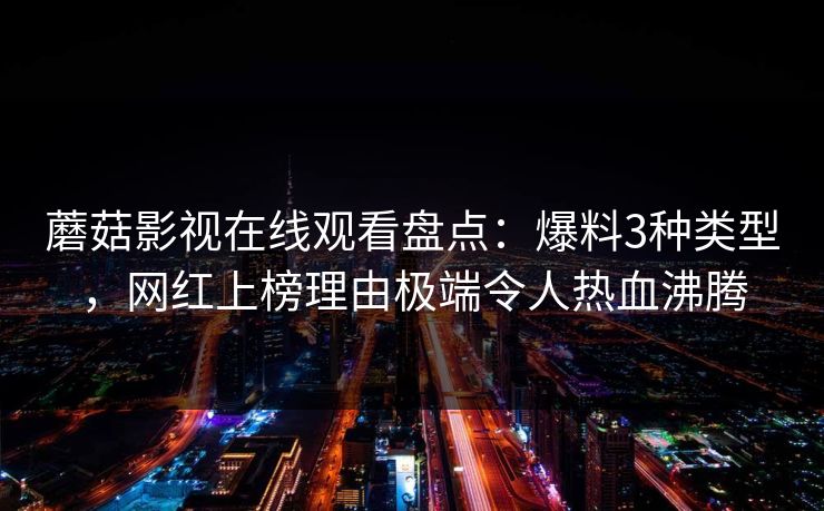 蘑菇影视在线观看盘点:爆料3种类型,网红上榜理由极端令人热血沸腾 蘑菇影视在线观看盘点:爆料3种类型,网红上榜理由极端令人热血沸腾