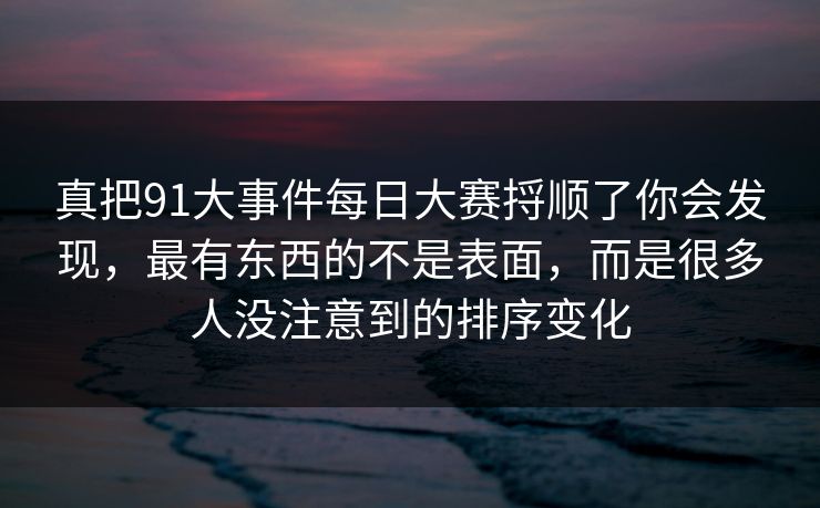 真把91大事件每日大赛捋顺了你会发现，最有东西的不是表面，而是很多人没注意到的排序变化