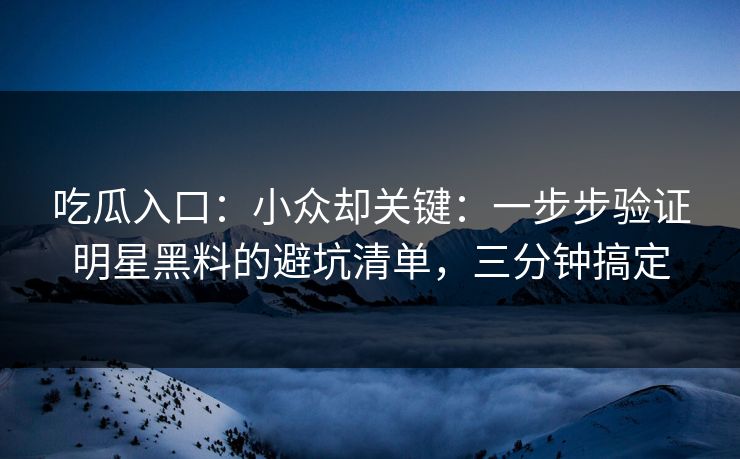 吃瓜入口：小众却关键：一步步验证明星黑料的避坑清单，三分钟搞定