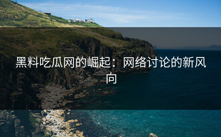 黑料吃瓜网的崛起：网络讨论的新风向