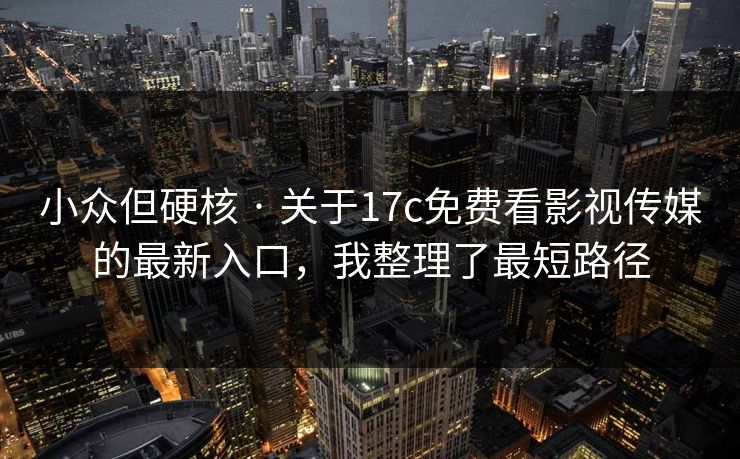 小众但硬核 · 关于17c免费看影视传媒的最新入口，我整理了最短路径