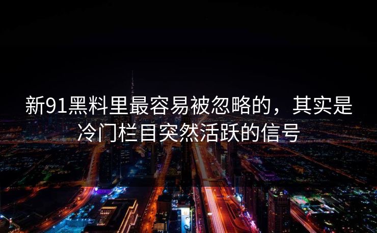 新91黑料里最容易被忽略的，其实是冷门栏目突然活跃的信号
