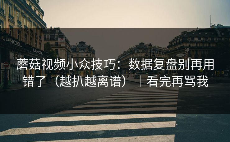 蘑菇视频小众技巧：数据复盘别再用错了（越扒越离谱）｜看完再骂我